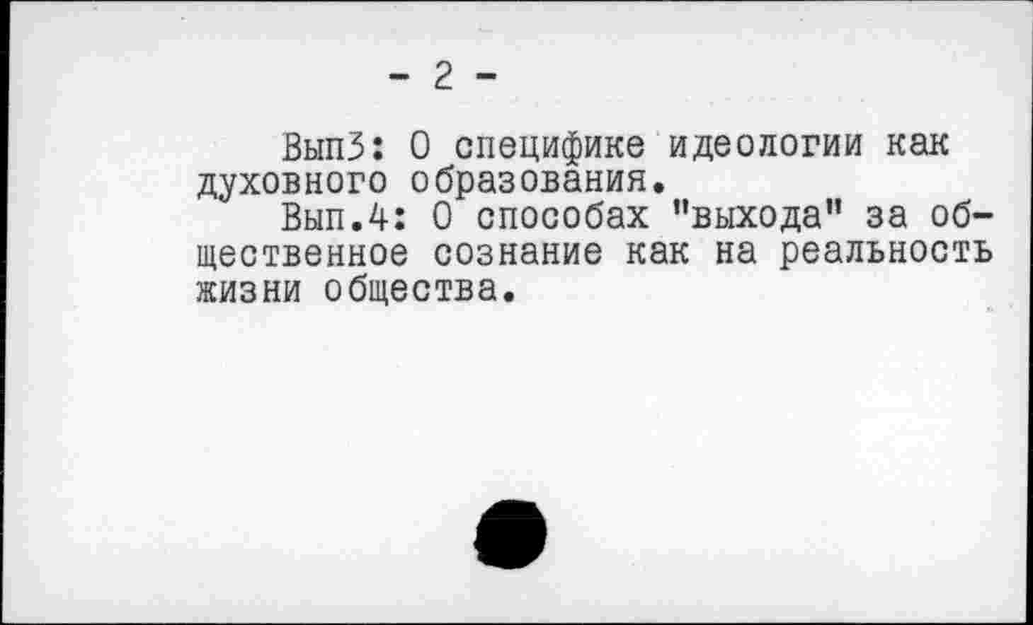 ﻿- г -
ВыпЗ: 0 специфике идеологии как духовного образования.
Вып.4: 0 способах "выхода” за общественное сознание как на реальность жизни общества.